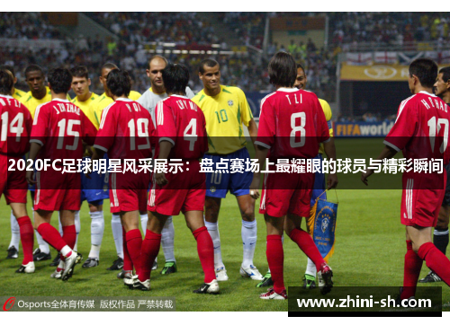 2020FC足球明星风采展示:盘点赛场上最耀眼的球员与精彩瞬间 2020FC足球明星风采展示:盘点赛场上最耀眼的球员与精彩瞬间