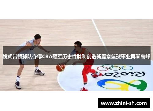 姚明带领球队夺得CBA冠军历史性胜利创造新篇章篮球事业再攀高峰 姚明带领球队夺得CBA冠军历史性胜利创造新篇章篮球事业再攀高峰