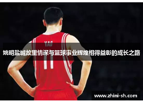 姚明盐城故里情深与篮球事业辉煌相得益彰的成长之路 姚明盐城故里情深与篮球事业辉煌相得益彰的成长之路