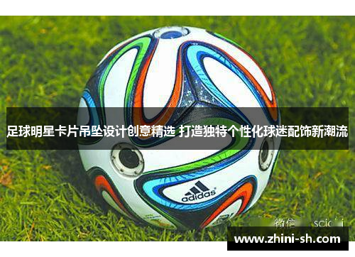 足球明星卡片吊坠设计创意精选 打造独特个性化球迷配饰新潮流 足球明星卡片吊坠设计创意精选 打造独特个性化球迷配饰新潮流