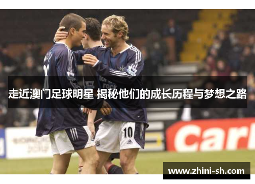 走近澳门足球明星 揭秘他们的成长历程与梦想之路 走近澳门足球明星 揭秘他们的成长历程与梦想之路