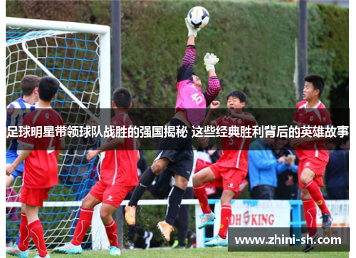 足球明星带领球队战胜的强国揭秘 这些经典胜利背后的英雄故事