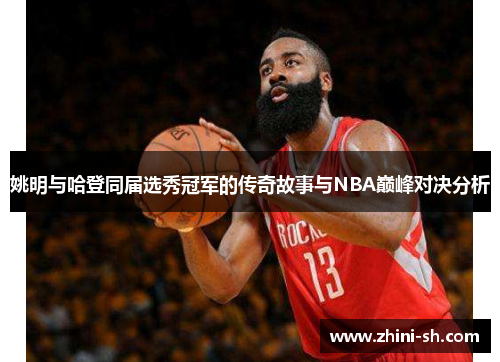 姚明与哈登同届选秀冠军的传奇故事与NBA巅峰对决分析