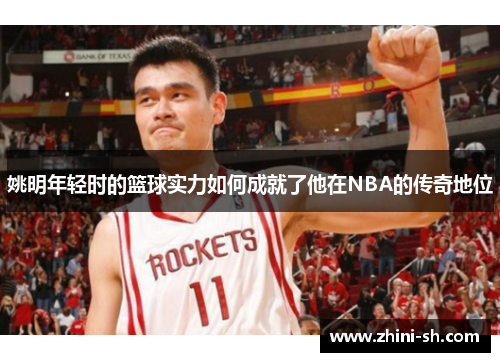 姚明年轻时的篮球实力如何成就了他在NBA的传奇地位 姚明年轻时的篮球实力如何成就了他在NBA的传奇地位
