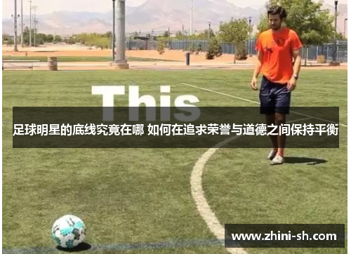 足球明星的底线究竟在哪 如何在追求荣誉与道德之间保持平衡 足球明星的底线究竟在哪 如何在追求荣誉与道德之间保持平衡