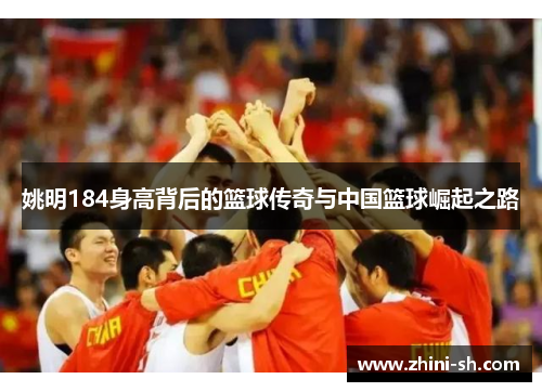 姚明184身高背后的篮球传奇与中国篮球崛起之路 姚明184身高背后的篮球传奇与中国篮球崛起之路