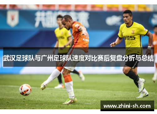 武汉足球队与广州足球队速度对比赛后复盘分析与总结