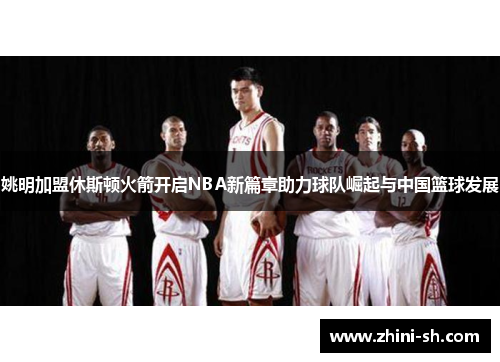 姚明加盟休斯顿火箭开启NBA新篇章助力球队崛起与中国篮球发展