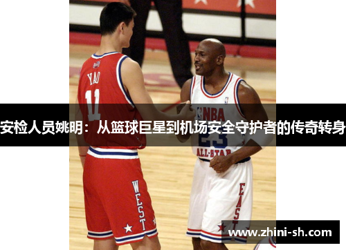 安检人员姚明：从篮球巨星到机场安全守护者的传奇转身