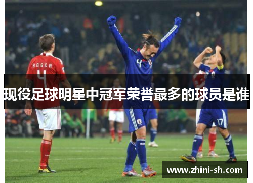 现役足球明星中冠军荣誉最多的球员是谁