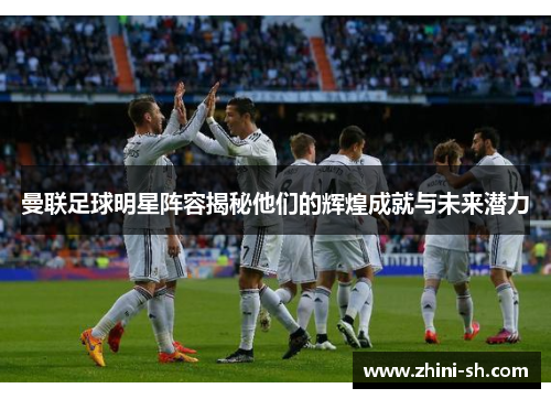 曼联足球明星阵容揭秘他们的辉煌成就与未来潜力