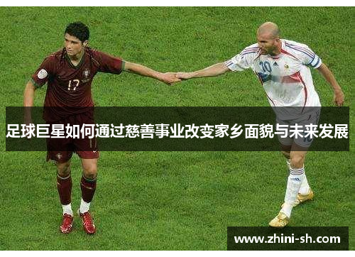 足球巨星如何通过慈善事业改变家乡面貌与未来发展