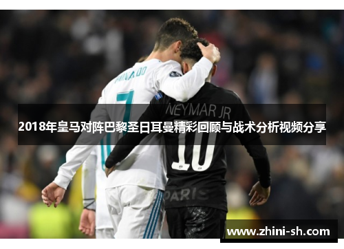 2018年皇马对阵巴黎圣日耳曼精彩回顾与战术分析视频分享