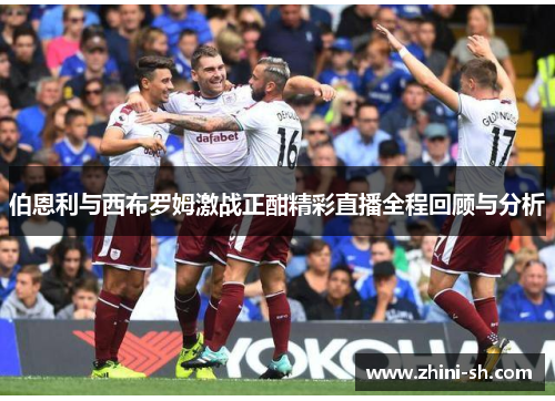 伯恩利与西布罗姆激战正酣精彩直播全程回顾与分析