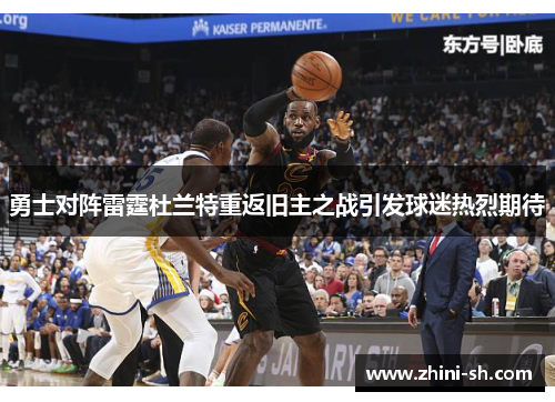 勇士对阵雷霆杜兰特重返旧主之战引发球迷热烈期待