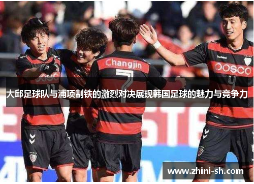 大邱足球队与浦项制铁的激烈对决展现韩国足球的魅力与竞争力