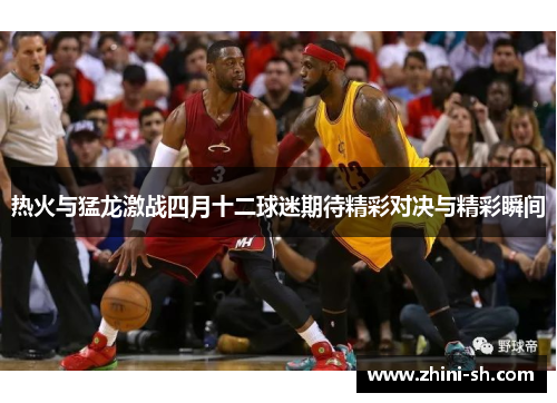 热火与猛龙激战四月十二球迷期待精彩对决与精彩瞬间